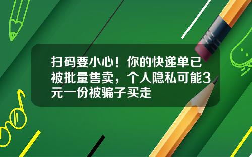 扫码要小心！你的快递单已被批量售卖，个人隐私可能3元一份被骗子买走