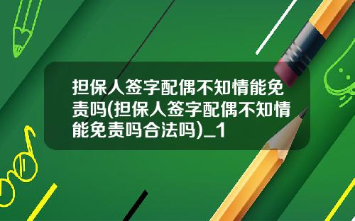 担保人签字配偶不知情能免责吗(担保人签字配偶不知情能免责吗合法吗)_1