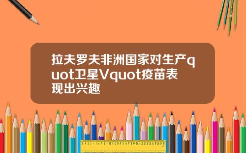 拉夫罗夫非洲国家对生产quot卫星Vquot疫苗表现出兴趣