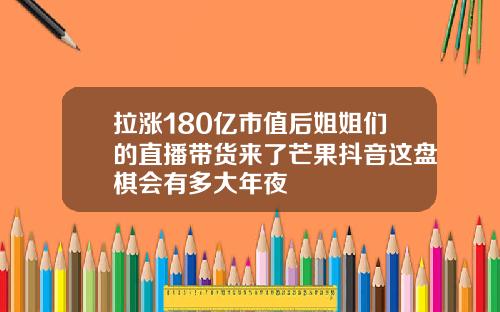拉涨180亿市值后姐姐们的直播带货来了芒果抖音这盘棋会有多大年夜