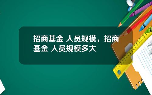 招商基金 人员规模，招商基金 人员规模多大