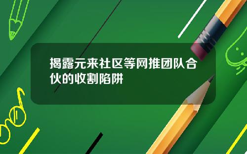 揭露元来社区等网推团队合伙的收割陷阱