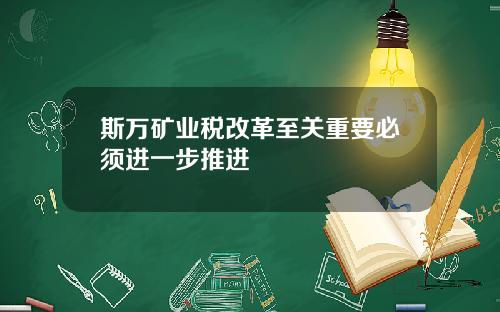 斯万矿业税改革至关重要必须进一步推进