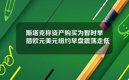 斯塔克称资产购买为暂时举措欧元美元纽约早盘震荡走低