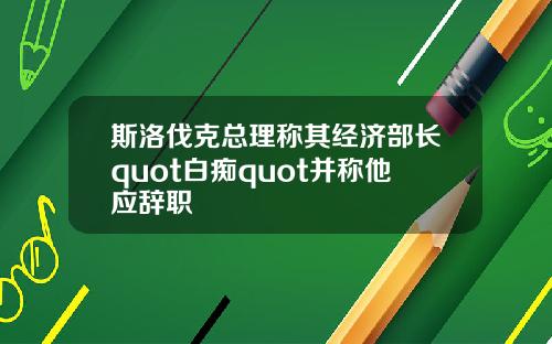 斯洛伐克总理称其经济部长quot白痴quot并称他应辞职