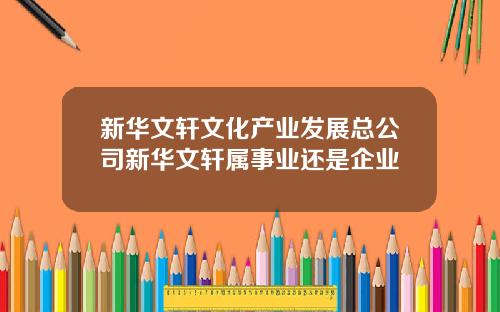 新华文轩文化产业发展总公司新华文轩属事业还是企业