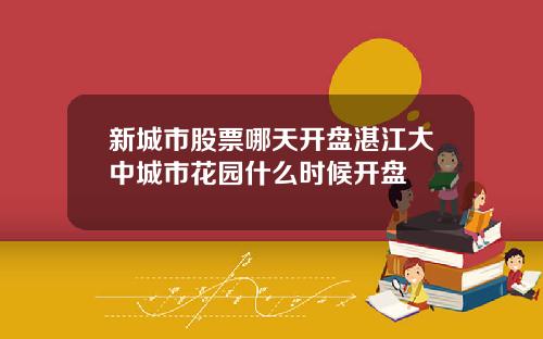 新城市股票哪天开盘湛江大中城市花园什么时候开盘