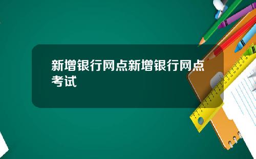 新增银行网点新增银行网点考试