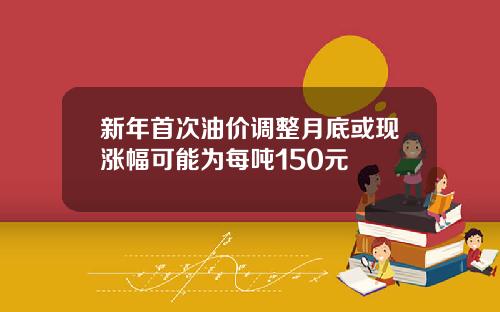 新年首次油价调整月底或现涨幅可能为每吨150元
