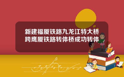 新建福厦铁路九龙江特大桥跨鹰厦铁路转体桥成功转体