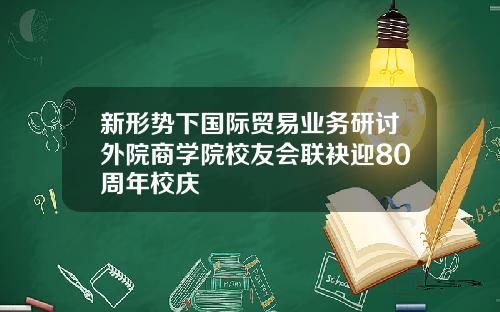 新形势下国际贸易业务研讨外院商学院校友会联袂迎80周年校庆