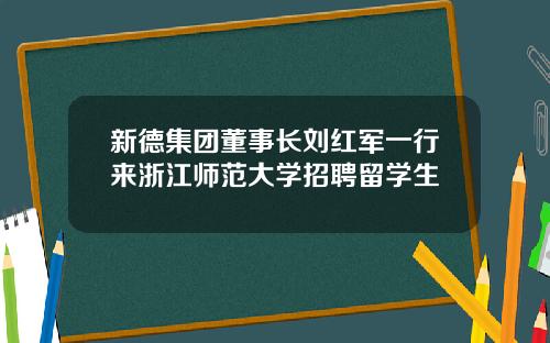 新德集团董事长刘红军一行来浙江师范大学招聘留学生