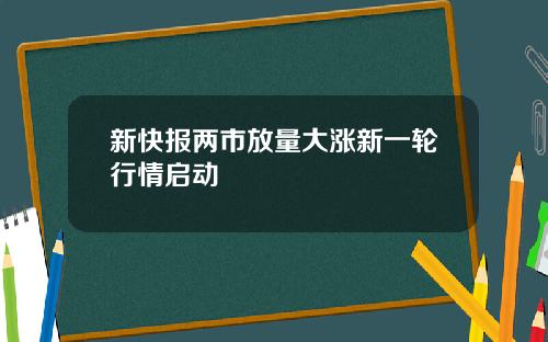 新快报两市放量大涨新一轮行情启动