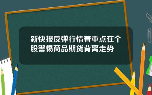 新快报反弹行情着重点在个股警惕商品期货背离走势