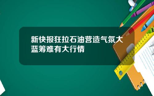 新快报狂拉石油营造气氛大蓝筹难有大行情