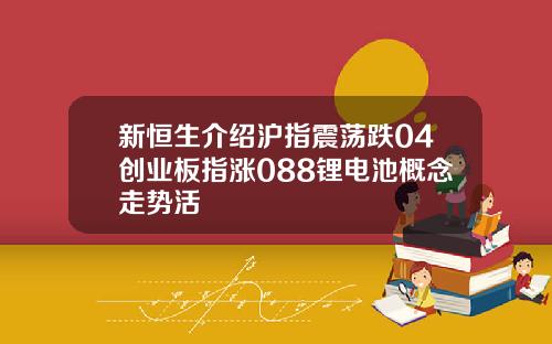 新恒生介绍沪指震荡跌04创业板指涨088锂电池概念走势活
