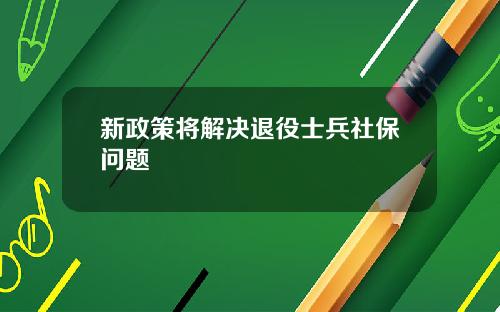 新政策将解决退役士兵社保问题