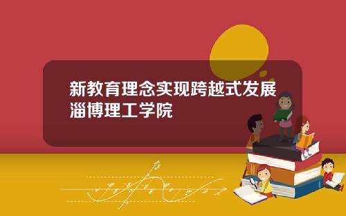 新教育理念实现跨越式发展淄博理工学院