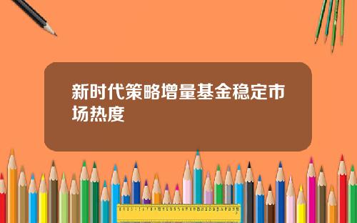 新时代策略增量基金稳定市场热度