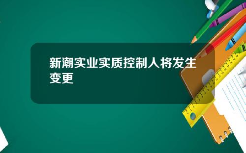 新潮实业实质控制人将发生变更