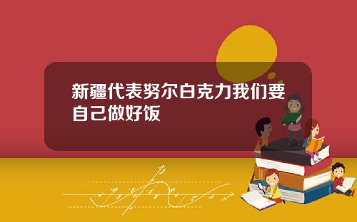 新疆代表努尔白克力我们要自己做好饭