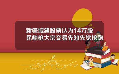 新疆城建股票认为14万股民躺枪大宗交易先知先觉抢跑