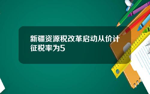 新疆资源税改革启动从价计征税率为5