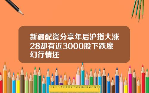 新疆配资分享年后沪指大涨28却有近3000股下跌魔幻行情还