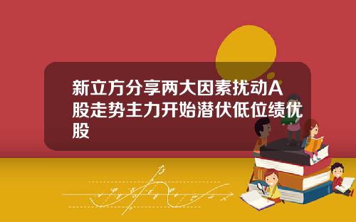 新立方分享两大因素扰动A股走势主力开始潜伏低位绩优股