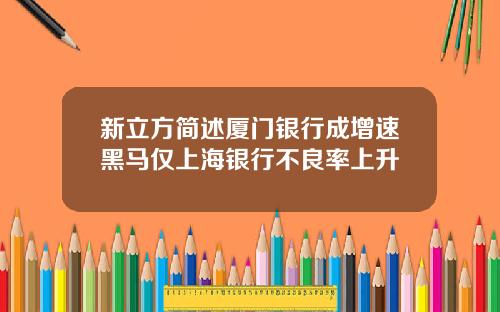 新立方简述厦门银行成增速黑马仅上海银行不良率上升