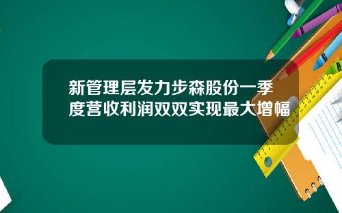 新管理层发力步森股份一季度营收利润双双实现最大增幅