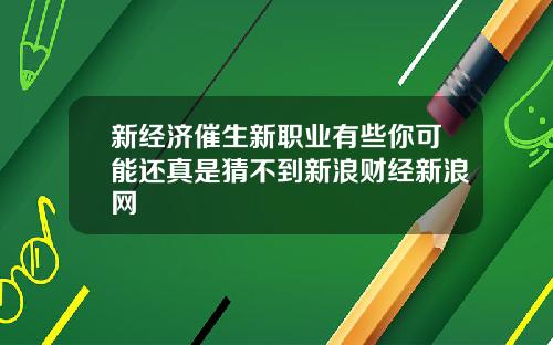 新经济催生新职业有些你可能还真是猜不到新浪财经新浪网