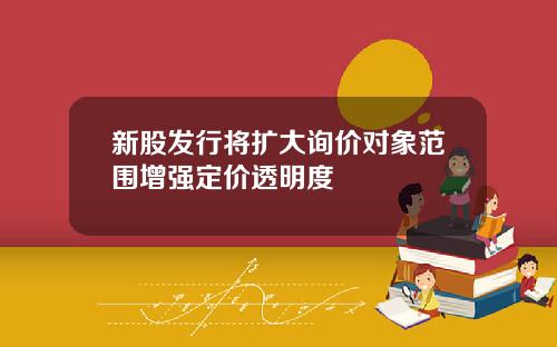 新股发行将扩大询价对象范围增强定价透明度