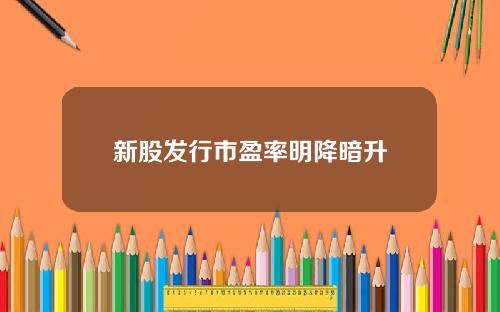 新股发行市盈率明降暗升