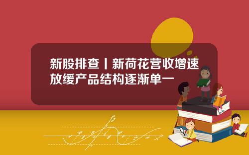新股排查丨新荷花营收增速放缓产品结构逐渐单一