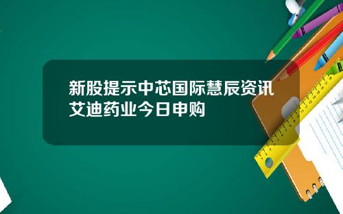 新股提示中芯国际慧辰资讯艾迪药业今日申购