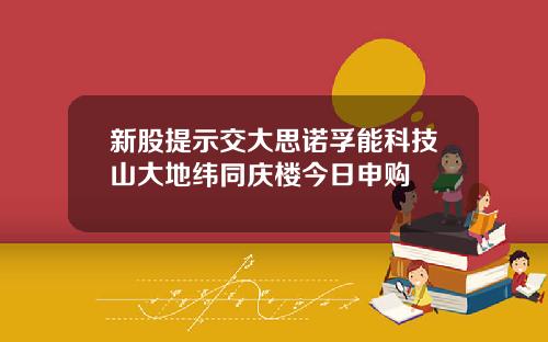 新股提示交大思诺孚能科技山大地纬同庆楼今日申购