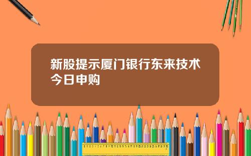 新股提示厦门银行东来技术今日申购