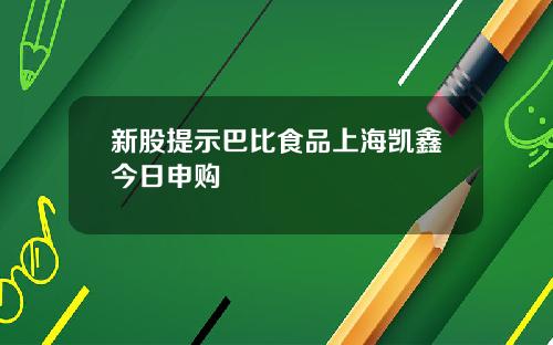 新股提示巴比食品上海凯鑫今日申购