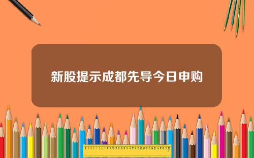 新股提示成都先导今日申购