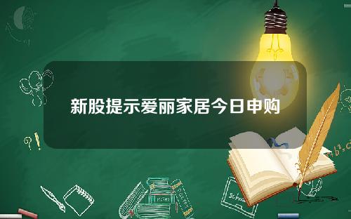 新股提示爱丽家居今日申购