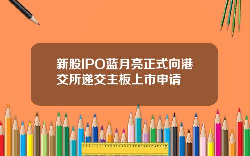 新股IPO蓝月亮正式向港交所递交主板上市申请