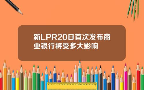 新LPR20日首次发布商业银行将受多大影响