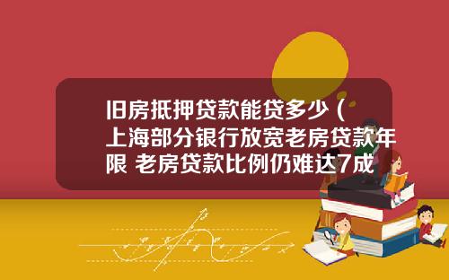 旧房抵押贷款能贷多少 (上海部分银行放宽老房贷款年限 老房贷款比例仍难达7成)_1