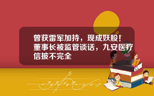 曾获雷军加持，现成妖股！董事长被监管谈话，九安医疗信披不完全