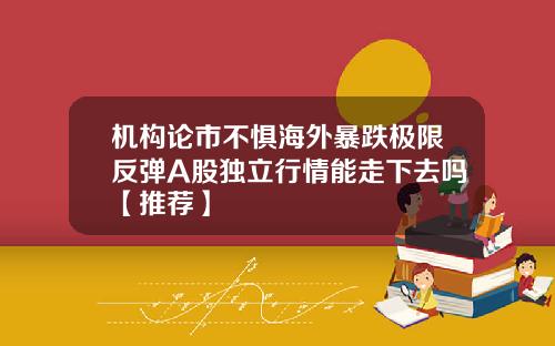 机构论市不惧海外暴跌极限反弹A股独立行情能走下去吗【推荐】