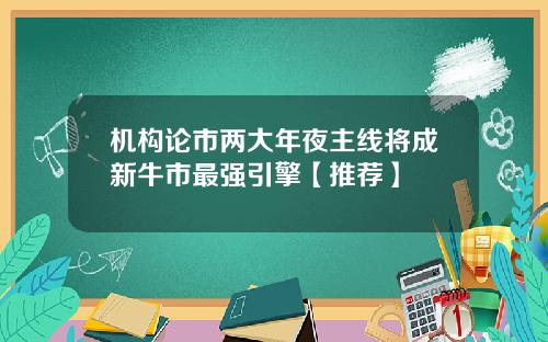 机构论市两大年夜主线将成新牛市最强引擎【推荐】