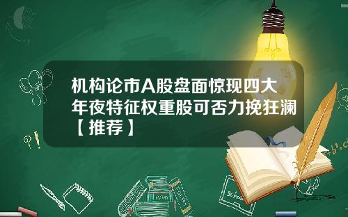 机构论市A股盘面惊现四大年夜特征权重股可否力挽狂澜【推荐】