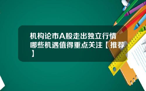 机构论市A股走出独立行情哪些机遇值得重点关注【推荐】