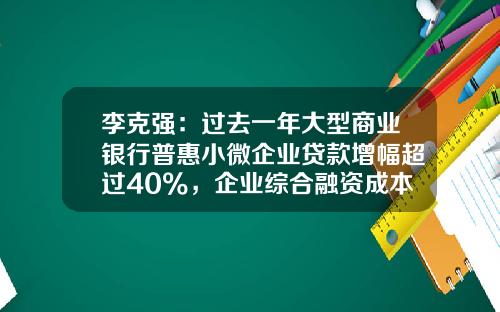 李克强：过去一年大型商业银行普惠小微企业贷款增幅超过40%，企业综合融资成本稳中有降_1